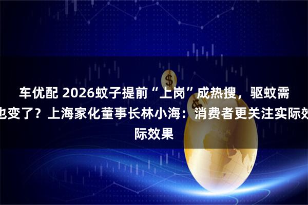 车优配 2026蚊子提前“上岗”成热搜，驱蚊需求也变了？上海家化董事长林小海：消费者更关注实际效果