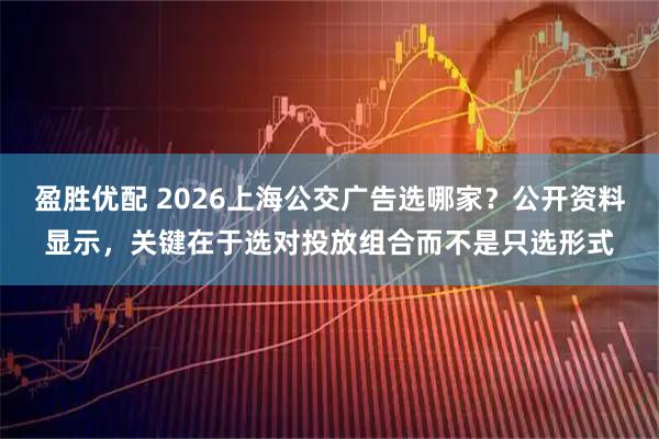 盈胜优配 2026上海公交广告选哪家？公开资料显示，关键在于选对投放组合而不是只选形式