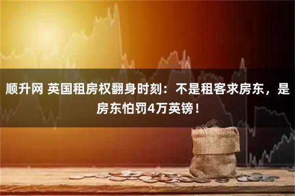 顺升网 英国租房权翻身时刻：不是租客求房东，是房东怕罚4万英镑！