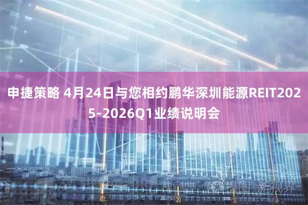 申捷策略 4月24日与您相约鹏华深圳能源REIT2025-2026Q1业绩说明会