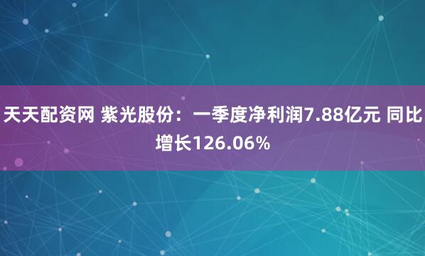 天天配资网 紫光股份：一季度净利润7.88亿元 同比增长126.06%