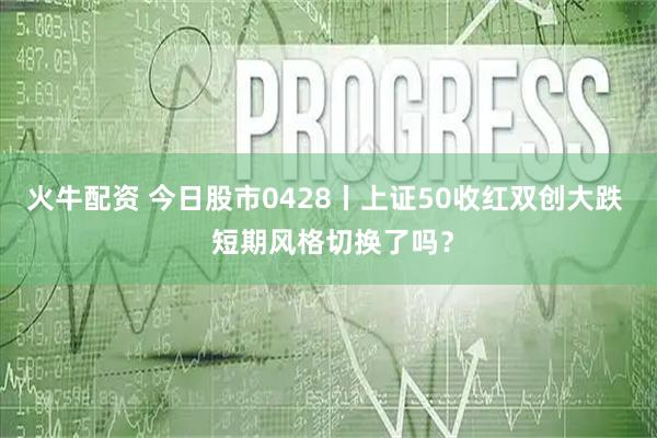火牛配资 今日股市0428丨上证50收红双创大跌  短期风格切换了吗？