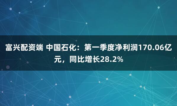 富兴配资端 中国石化：第一季度净利润170.06亿元，同比增长28.2%