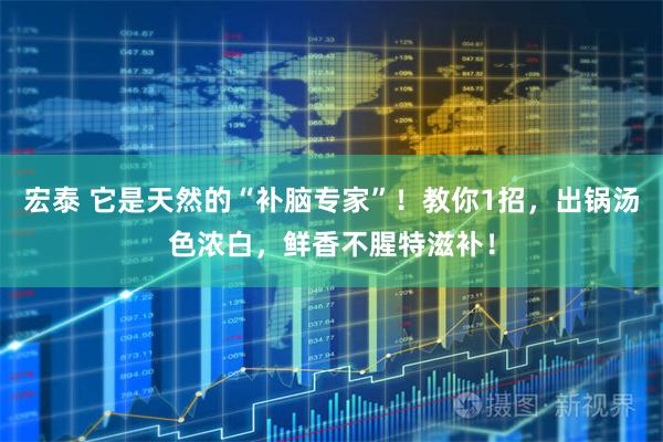 宏泰 它是天然的“补脑专家”！教你1招，出锅汤色浓白，鲜香不腥特滋补！