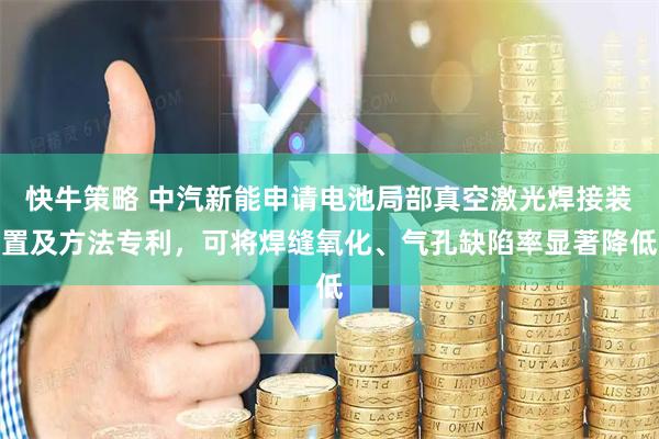 快牛策略 中汽新能申请电池局部真空激光焊接装置及方法专利，可将焊缝氧化、气孔缺陷率显著降低