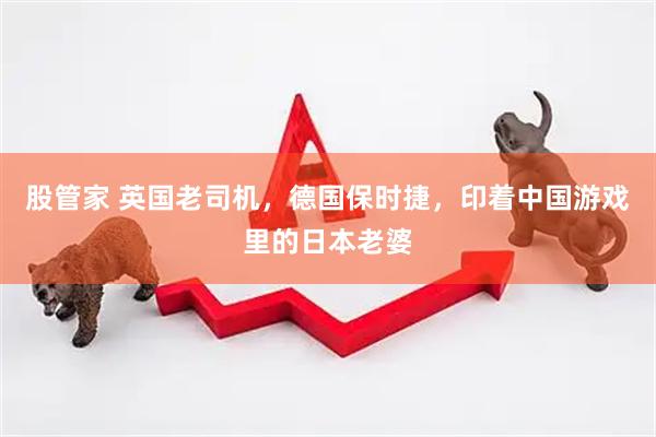股管家 英国老司机，德国保时捷，印着中国游戏里的日本老婆