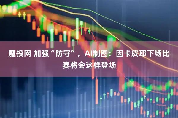 魔投网 加强“防守”，AI制图：因卡皮耶下场比赛将会这样登场