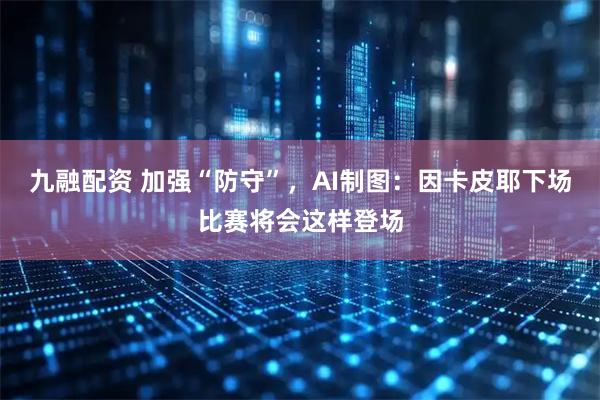 九融配资 加强“防守”，AI制图：因卡皮耶下场比赛将会这样登场