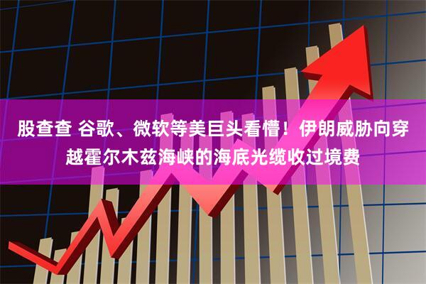 股查查 谷歌、微软等美巨头看懵！伊朗威胁向穿越霍尔木兹海峡的海底光缆收过境费