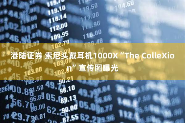 港陆证券 索尼头戴耳机1000X“The ColleXion”宣传图曝光