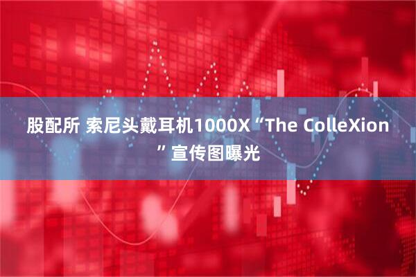 股配所 索尼头戴耳机1000X“The ColleXion”宣传图曝光