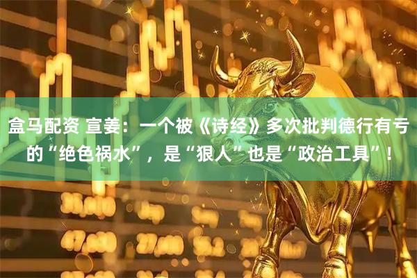 盒马配资 宣姜：一个被《诗经》多次批判德行有亏的“绝色祸水”，是“狠人”也是“政治工具”！