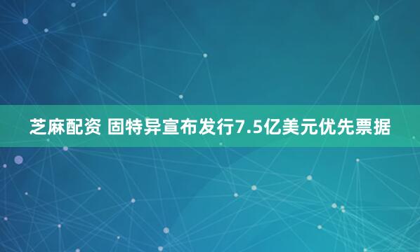 芝麻配资 固特异宣布发行7.5亿美元优先票据