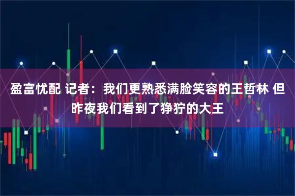 盈富忧配 记者：我们更熟悉满脸笑容的王哲林 但昨夜我们看到了狰狞的大王