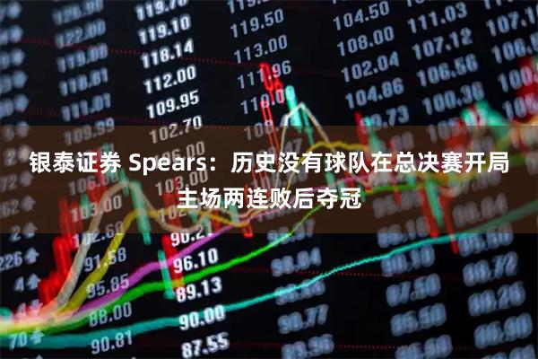 银泰证券 Spears：历史没有球队在总决赛开局主场两连败后夺冠