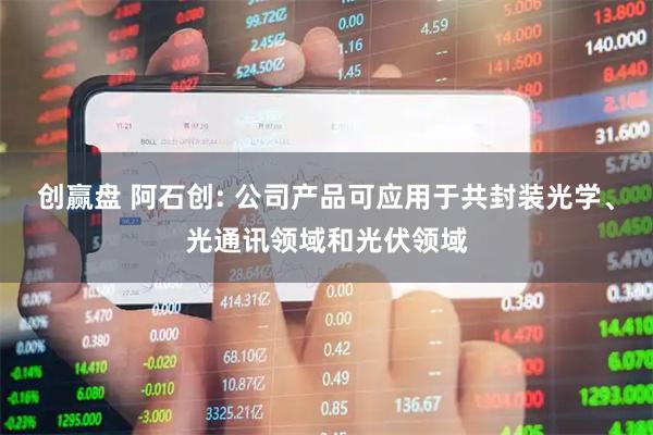 创赢盘 阿石创: 公司产品可应用于共封装光学、光通讯领域和光伏领域