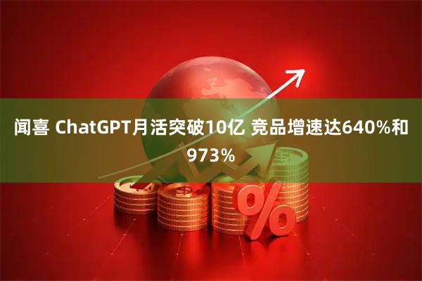 闻喜 ChatGPT月活突破10亿 竞品增速达640%和973%