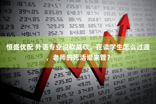 恒盛优配 外语专业说砍就砍，在读学生怎么过渡，老师的死活谁来管？