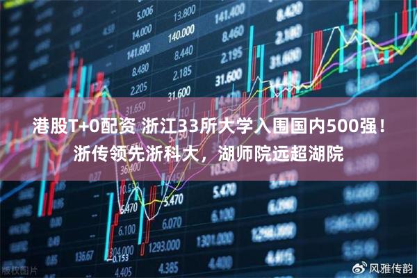 港股T+0配资 浙江33所大学入围国内500强！浙传领先浙科大，湖师院远超湖院