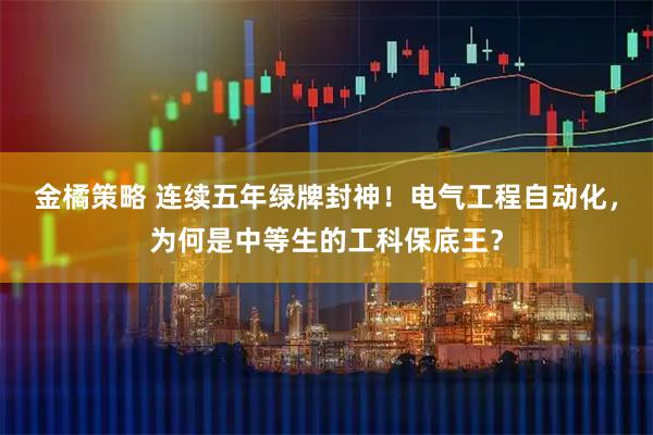 金橘策略 连续五年绿牌封神！电气工程自动化，为何是中等生的工科保底王？