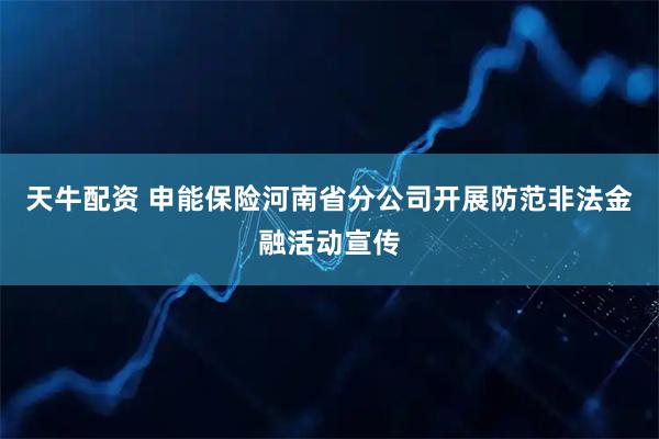 天牛配资 申能保险河南省分公司开展防范非法金融活动宣传