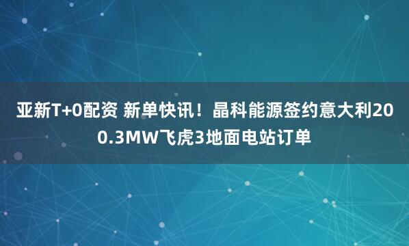 亚新T+0配资 新单快讯!晶科能源签约意大利200.3MW飞虎3地面电站订单