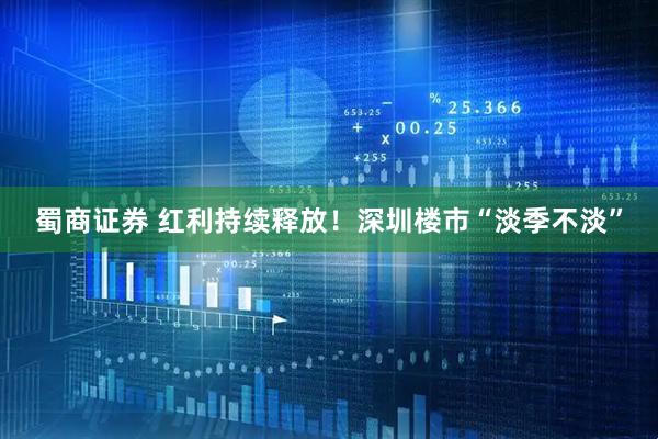 蜀商证券 红利持续释放!深圳楼市“淡季不淡”