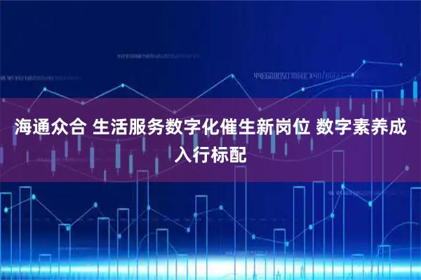 海通众合 生活服务数字化催生新岗位 数字素养成入行标配