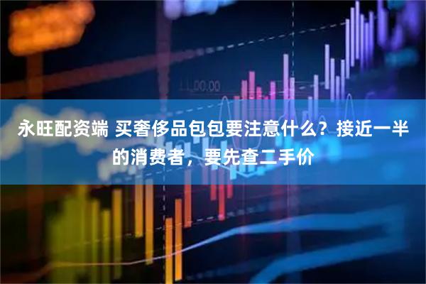 永旺配资端 买奢侈品包包要注意什么？接近一半的消费者，要先查二手价