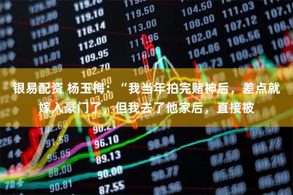 银易配资 杨玉梅:“我当年拍完赌神后,差点就嫁入豪门了,但我去了他家后,直接被