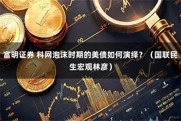 富明证券 科网泡沫时期的美债如何演绎？（国联民生宏观林彦）