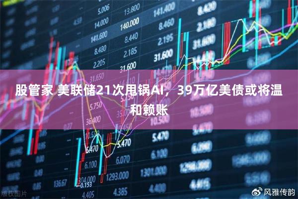 股管家 美联储21次甩锅AI，39万亿美债或将温和赖账