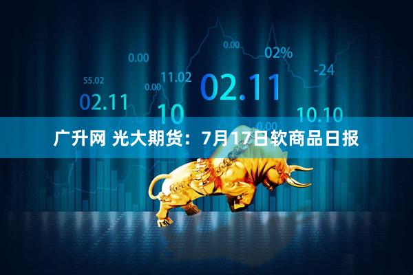 广升网 光大期货：7月17日软商品日报
