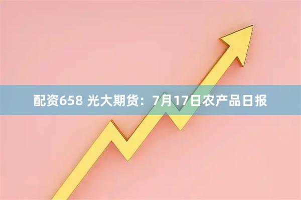 配资658 光大期货：7月17日农产品日报