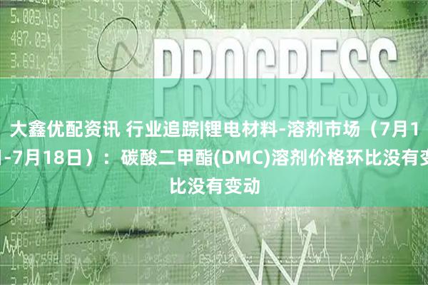 大鑫优配资讯 行业追踪|锂电材料-溶剂市场（7月12日-7月18日）：碳酸二甲酯(DMC)溶剂价格环比没有变动
