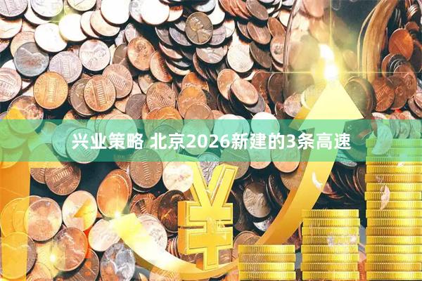 兴业策略 北京2026新建的3条高速