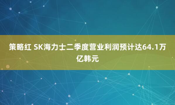 策略红 SK海力士二季度营业利润预计达64.1万亿韩元
