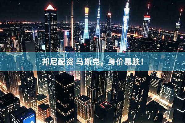 邦尼配资 马斯克，身价暴跌！