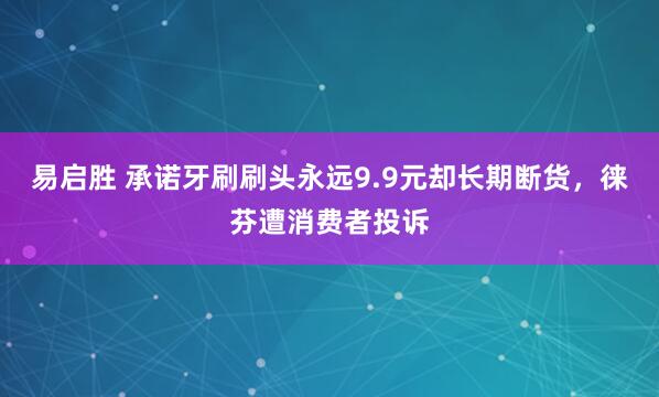 易启胜 承诺牙刷刷头永远9.9元却长期断货，徕芬遭消费者投诉