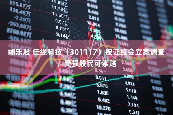 翻乐股 佳缘科技（301117）被证监会立案调查，受损股民可索赔