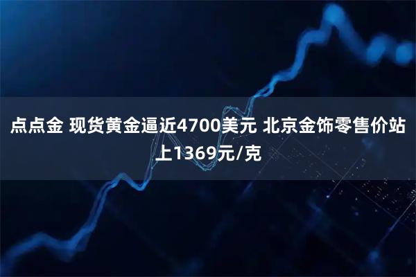 点点金 现货黄金逼近4700美元 北京金饰零售价站上1369元/克