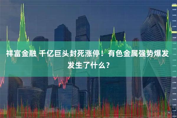 祥富金融 千亿巨头封死涨停！有色金属强势爆发 发生了什么？