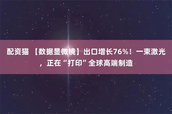 配资猫 【数据显微镜】出口增长76%！一束激光，正在“打印”全球高端制造