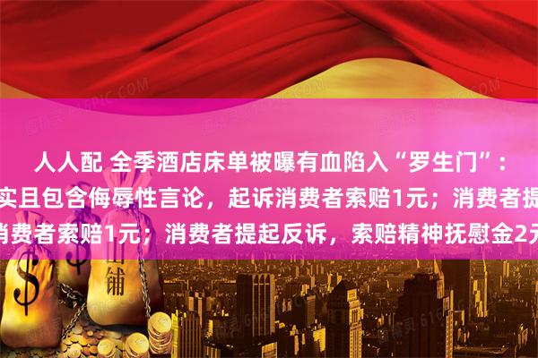 人人配 全季酒店床单被曝有血陷入“罗生门”：华住称维权内容多处不实且包含侮辱性言论，起诉消费者索赔1元；消费者提起反诉，索赔精神抚慰金2元