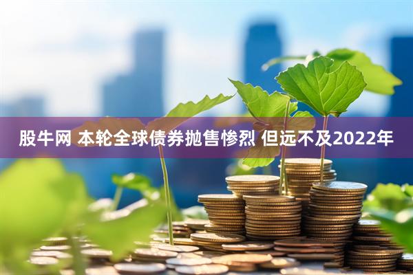 股牛网 本轮全球债券抛售惨烈 但远不及2022年