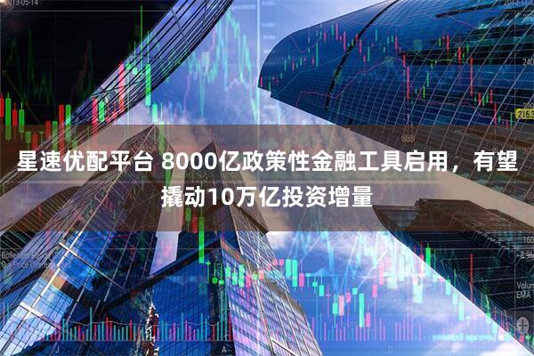 星速优配平台 8000亿政策性金融工具启用,有望撬动10万亿投资增量